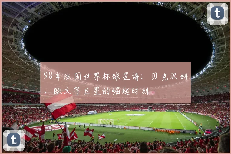 98年法国世界杯球星谱：贝克汉姆、欧文等巨星的崛起时刻