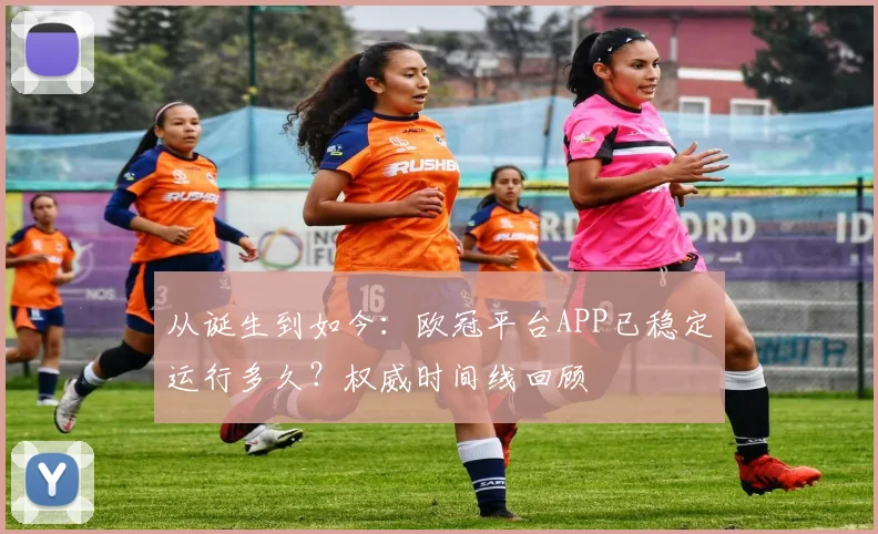 从诞生到如今：欧冠平台APP已稳定运行多久？权威时间线回顾