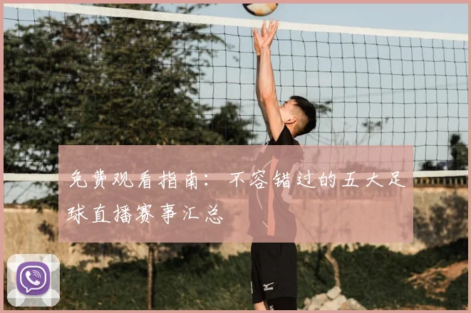 免费观看指南：不容错过的五大足球直播赛事汇总
