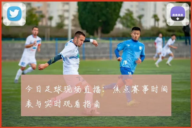 今日足球现场直播：焦点赛事时间表与实时观看指南