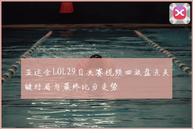 亚运会LOL29日决赛视频回放盘点关键对局与最终比分走势