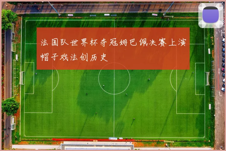 法国队世界杯夺冠姆巴佩决赛上演帽子戏法创历史