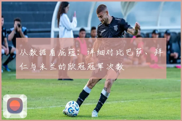 从数据看底蕴：详细对比巴萨、拜仁与米兰的欧冠冠军次数