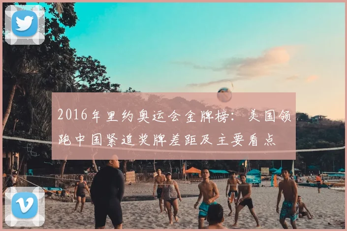 2016年里约奥运会金牌榜：美国领跑中国紧追奖牌差距及主要看点