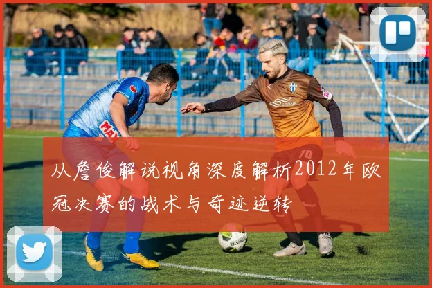 从詹俊解说视角深度解析2012年欧冠决赛的战术与奇迹逆转