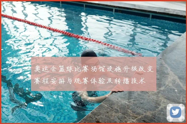 奥运会篮球比赛场馆设施升级改变赛程安排与观赛体验及转播技术