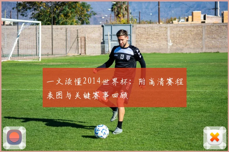 一文读懂2014世界杯：附高清赛程表图与关键赛事回顾