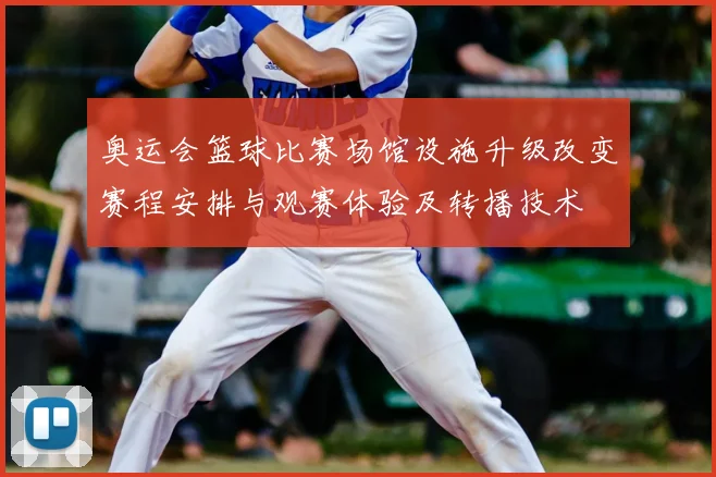 奥运会篮球比赛场馆设施升级改变赛程安排与观赛体验及转播技术