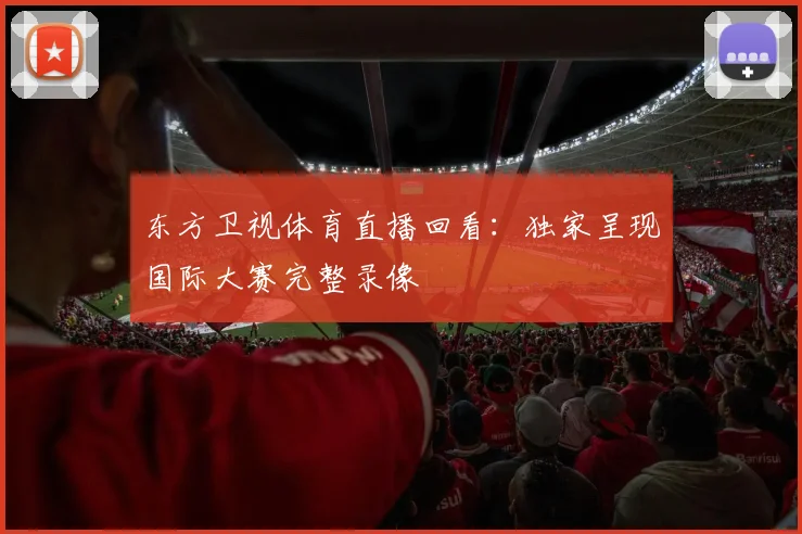 东方卫视体育直播回看：独家呈现国际大赛完整录像