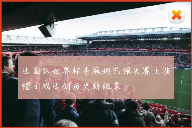 法国队世界杯夺冠姆巴佩决赛上演帽子戏法创历史新纪录