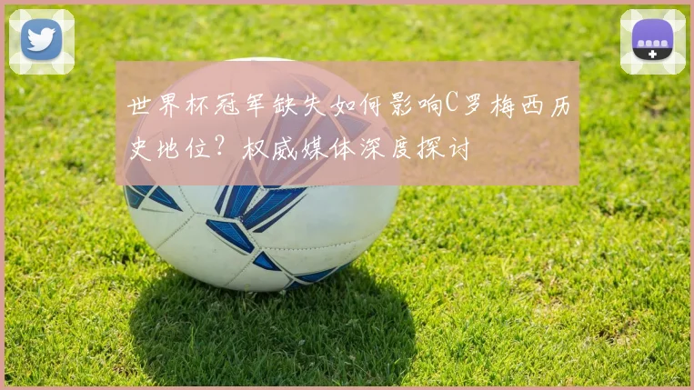世界杯冠军缺失如何影响C罗梅西历史地位？权威媒体深度探讨