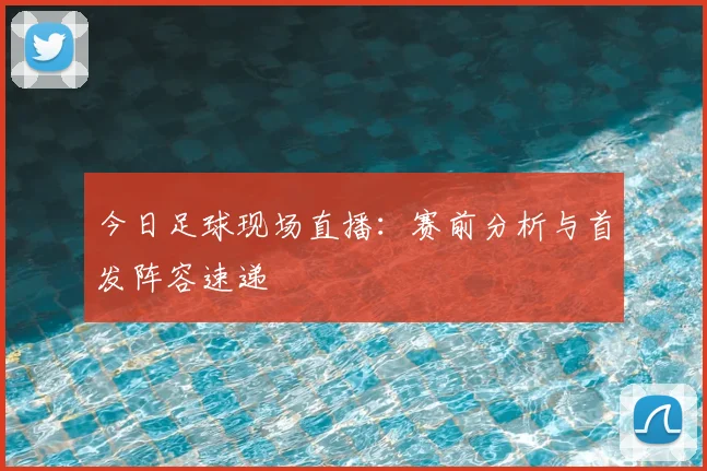 今日足球现场直播：赛前分析与首发阵容速递