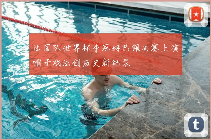 法国队世界杯夺冠姆巴佩决赛上演帽子戏法创历史新纪录