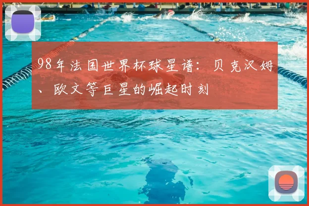 98年法国世界杯球星谱：贝克汉姆、欧文等巨星的崛起时刻