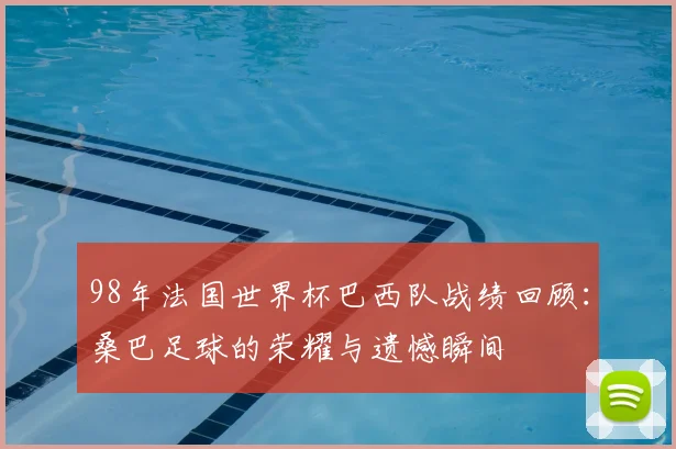 98年法国世界杯巴西队战绩回顾：桑巴足球的荣耀与遗憾瞬间