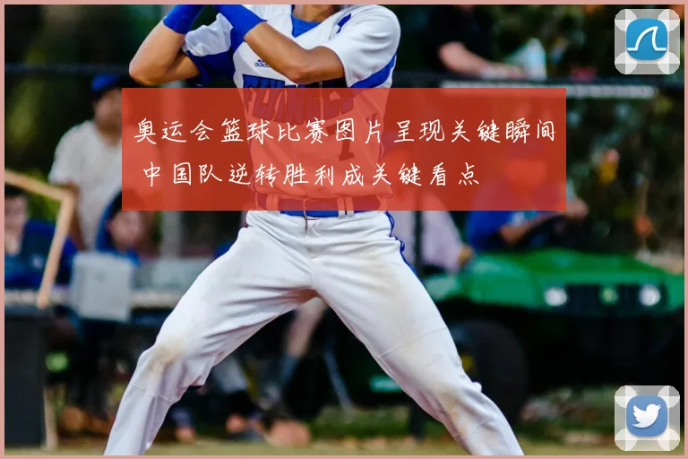 奥运会篮球比赛图片呈现关键瞬间 中国队逆转胜利成关键看点