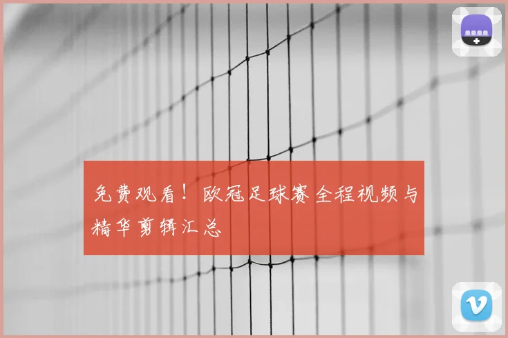 免费观看！欧冠足球赛全程视频与精华剪辑汇总