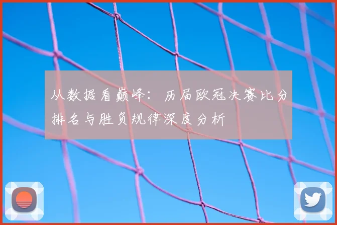 从数据看巅峰：历届欧冠决赛比分排名与胜负规律深度分析