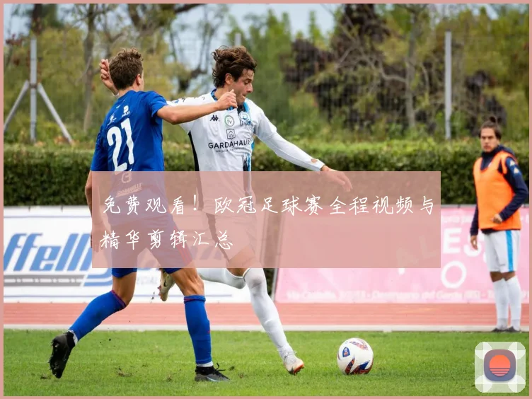 免费观看！欧冠足球赛全程视频与精华剪辑汇总