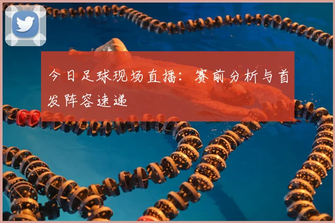 今日足球现场直播：赛前分析与首发阵容速递