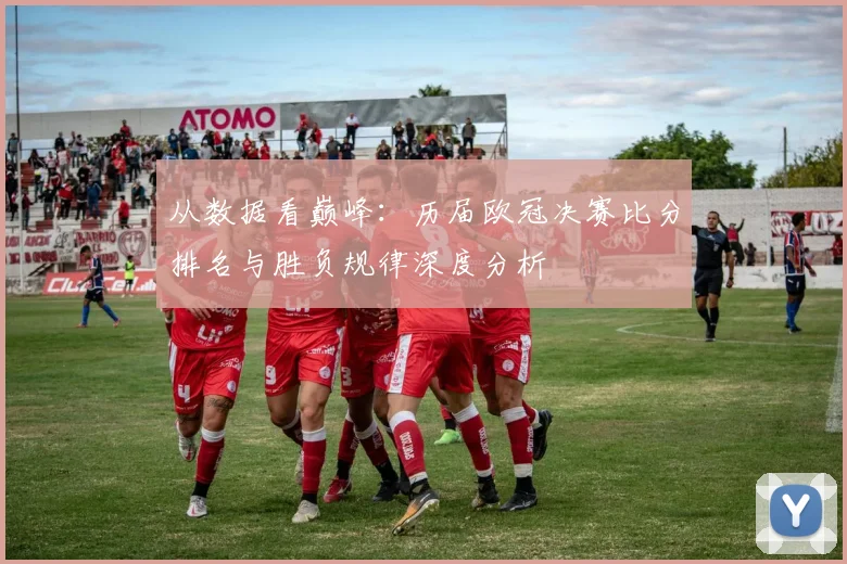 从数据看巅峰：历届欧冠决赛比分排名与胜负规律深度分析