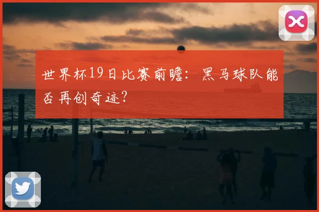 世界杯19日比赛前瞻：黑马球队能否再创奇迹？