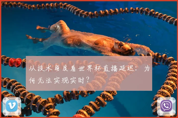 从技术角度看世界杯直播延迟：为何无法实现实时？