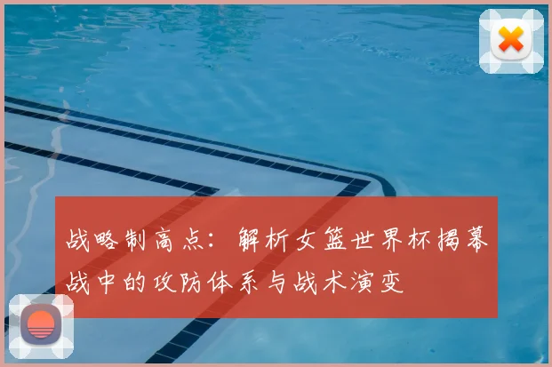 战略制高点:解析女篮世界杯揭幕战中的攻防体系与战术演变
