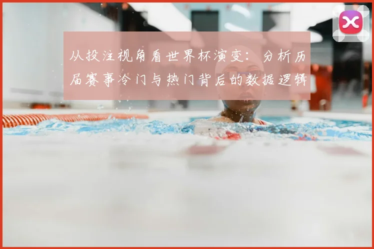 从投注视角看世界杯演变：分析历届赛事冷门与热门背后的数据逻辑