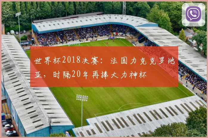 世界杯2018决赛：法国力克克罗地亚，时隔20年再捧大力神杯