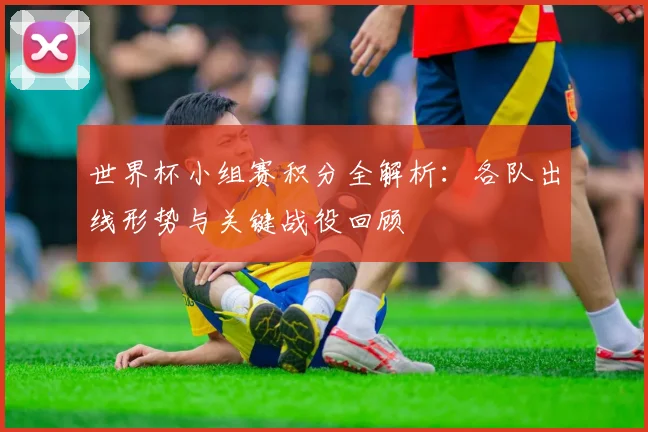 世界杯小组赛积分全解析：各队出线形势与关键战役回顾