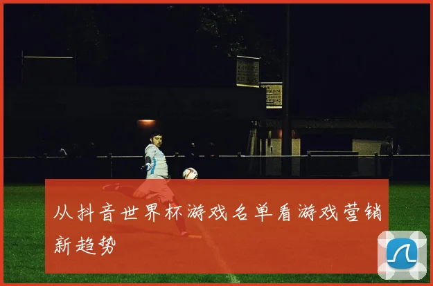 从抖音世界杯游戏名单看游戏营销新趋势