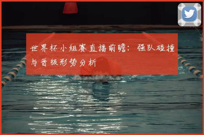 世界杯小组赛直播前瞻：强队碰撞与晋级形势分析