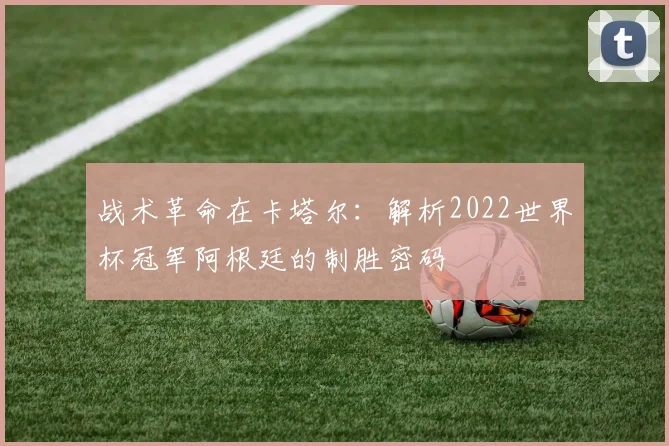 战术革命在卡塔尔:解析2022世界杯冠军阿根廷的制胜密码
