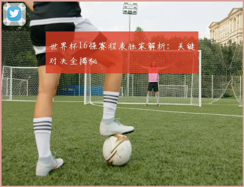 世界杯16强赛程表独家解析：关键对决全揭秘