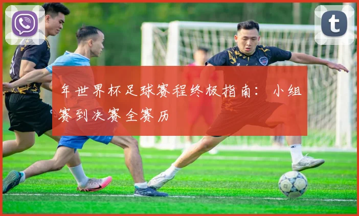 年世界杯足球赛程终极指南：小组赛到决赛全赛历