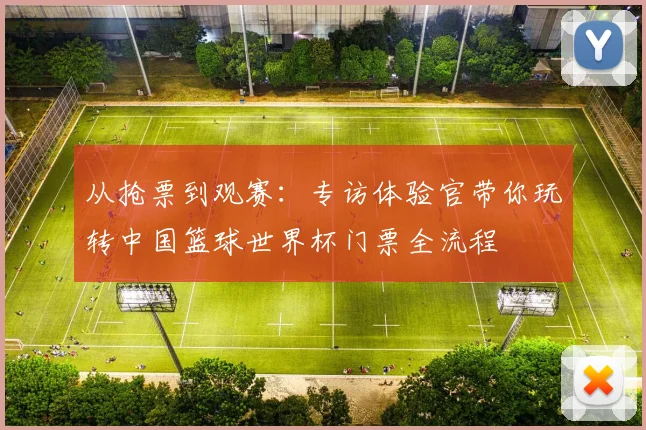 从抢票到观赛：专访体验官带你玩转中国篮球世界杯门票全流程