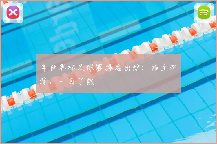 年世界杯足球赛排名出炉：谁主沉浮，一目了然