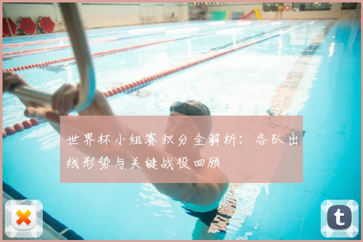 世界杯小组赛积分全解析：各队出线形势与关键战役回顾