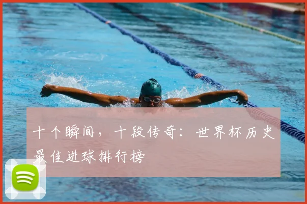 十个瞬间,十段传奇:世界杯历史最佳进球排行榜