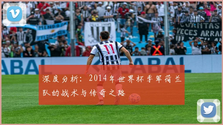深度分析:2014年世界杯季军荷兰队的战术与传奇之路