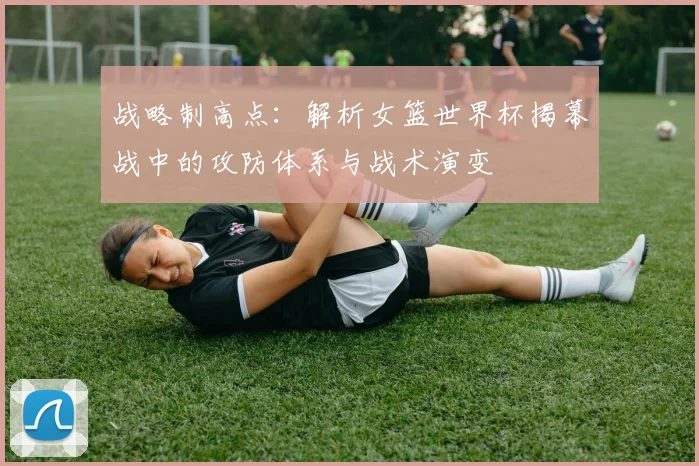 战略制高点:解析女篮世界杯揭幕战中的攻防体系与战术演变