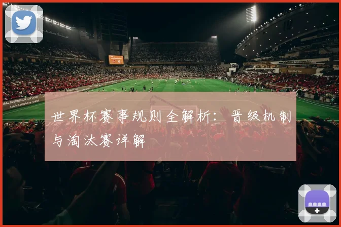 世界杯赛事规则全解析:晋级机制与淘汰赛详解