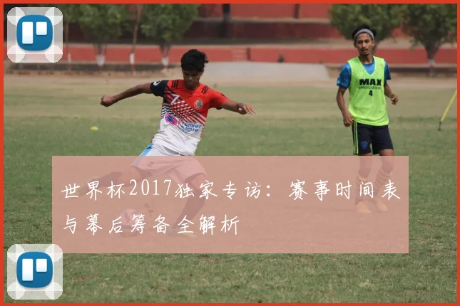 世界杯2017独家专访：赛事时间表与幕后筹备全解析