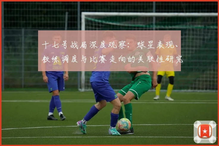 十七号战局深度观察:球星表现、教练调度与比赛走向的关联性研究